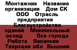 Монтажник › Название организации ­ Дом-СК, ООО › Отрасль предприятия ­ Благоустройство зданий › Минимальный оклад ­ 1 - Все города Работа » Вакансии   . Тверская обл.,Вышний Волочек г.